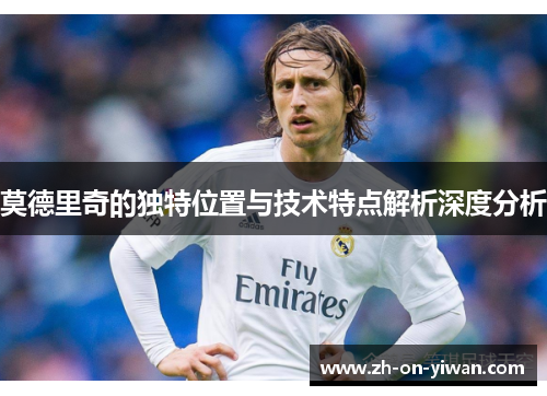 莫德里奇的独特位置与技术特点解析深度分析