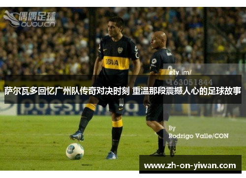 萨尔瓦多回忆广州队传奇对决时刻 重温那段震撼人心的足球故事