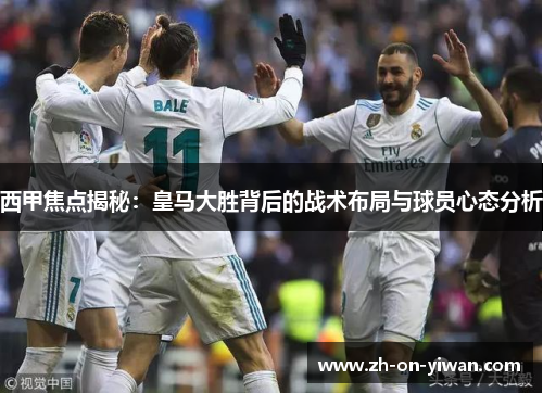 西甲焦点揭秘：皇马大胜背后的战术布局与球员心态分析