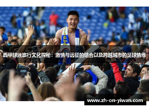 西甲球迷旅行文化探秘：激情与远征的结合以及跨越城市的足球情缘