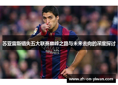 苏亚雷斯错失五大联赛巅峰之路与未来去向的深度探讨