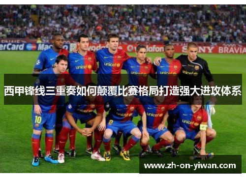 西甲锋线三重奏如何颠覆比赛格局打造强大进攻体系