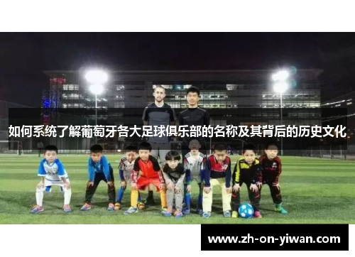 如何系统了解葡萄牙各大足球俱乐部的名称及其背后的历史文化