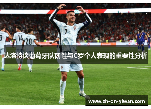 达洛特谈葡萄牙队韧性与C罗个人表现的重要性分析
