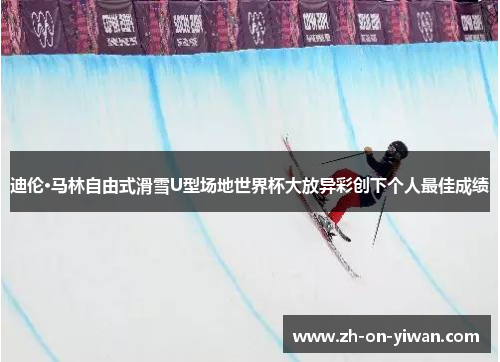 迪伦·马林自由式滑雪U型场地世界杯大放异彩创下个人最佳成绩