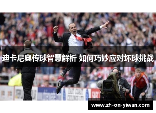 迪卡尼奥传球智慧解析 如何巧妙应对坏球挑战