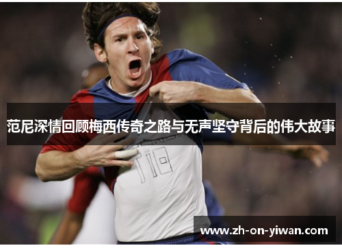 范尼深情回顾梅西传奇之路与无声坚守背后的伟大故事
