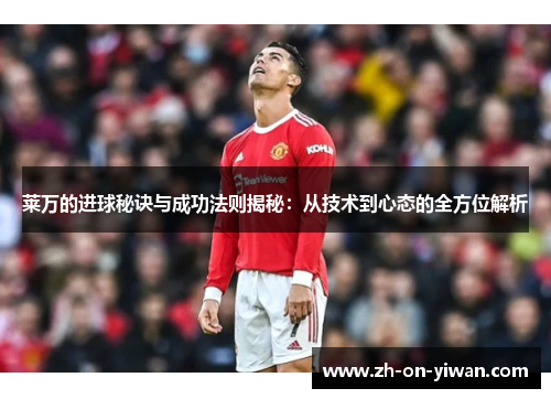 莱万的进球秘诀与成功法则揭秘：从技术到心态的全方位解析