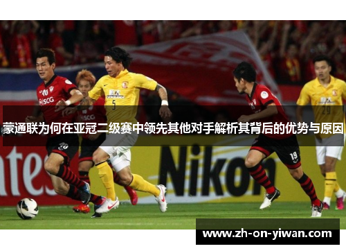 蒙通联为何在亚冠二级赛中领先其他对手解析其背后的优势与原因