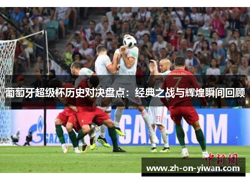 葡萄牙超级杯历史对决盘点：经典之战与辉煌瞬间回顾