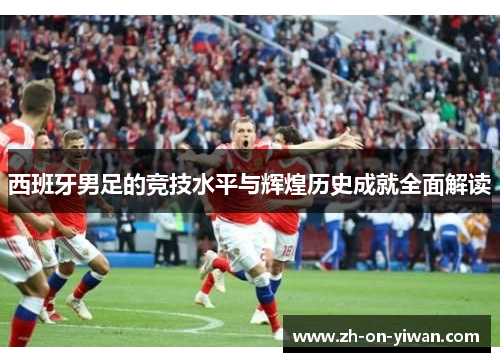 西班牙男足的竞技水平与辉煌历史成就全面解读
