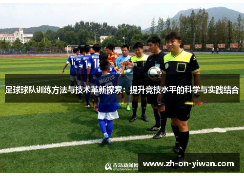 足球球队训练方法与技术革新探索：提升竞技水平的科学与实践结合