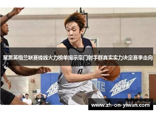 聚焦英格兰联赛锋线火力榜单揭示豪门射手群真实实力决定赛季走向