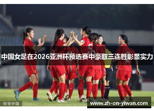 中国女足在2026亚洲杯预选赛中豪取三连胜彰显实力