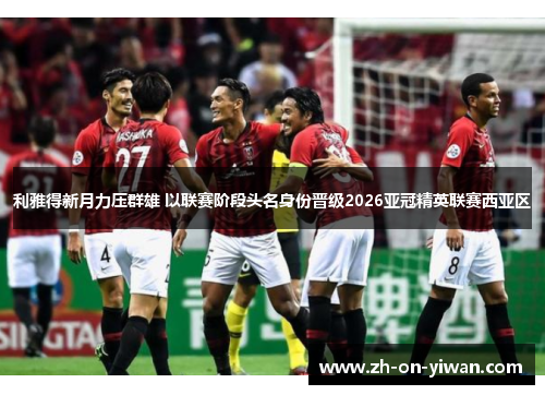 利雅得新月力压群雄 以联赛阶段头名身份晋级2026亚冠精英联赛西亚区
