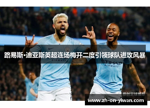 路易斯·迪亚斯英超连场梅开二度引领球队进攻风暴