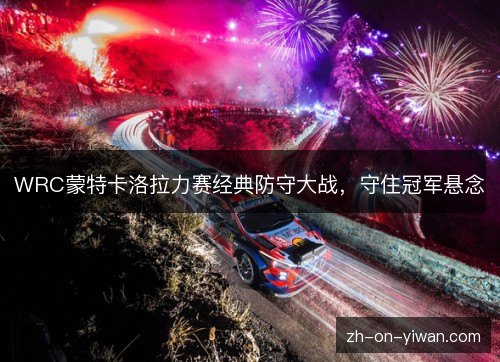 WRC蒙特卡洛拉力赛经典防守大战，守住冠军悬念